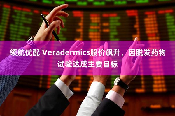 领航优配 Veradermics股价飙升，因脱发药物试验达成主要目标